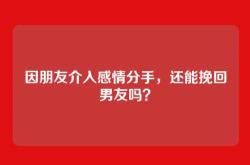 因朋友介入感情分手，还能挽回男友吗？