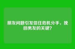 朋友问题引发信任危机分手，挽回男友的关键？