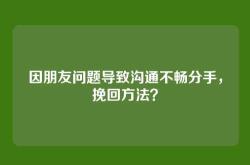 因朋友问题导致沟通不畅分手，挽回方法？