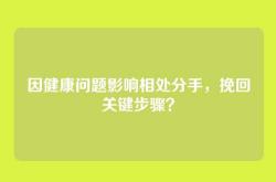 因健康问题影响相处分手，挽回关键步骤？