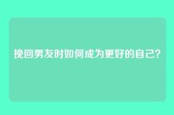 挽回男友时如何成为更好的自己？