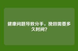 健康问题导致分手，挽回需要多久时间？