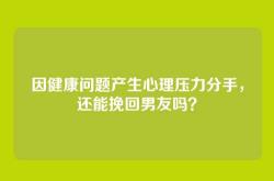 因健康问题产生心理压力分手，还能挽回男友吗？