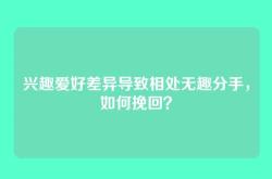兴趣爱好差异导致相处无趣分手，如何挽回？