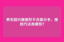 男友因兴趣爱好不合提分手，挽回方法有哪些？