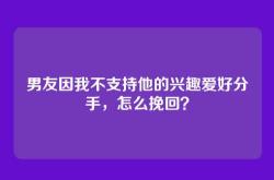 男友因我不支持他的兴趣爱好分手，怎么挽回？