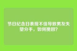节日纪念日表现不佳导致男友失望分手，如何挽回？