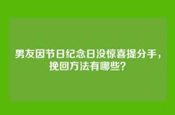 男友因节日纪念日没惊喜提分手，挽回方法有哪些？