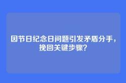 因节日纪念日问题引发矛盾分手，挽回关键步骤？