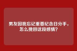 男友因我忘记重要纪念日分手，怎么挽回这段感情？
