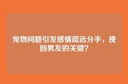 宠物问题引发感情疏远分手，挽回男友的关键？
