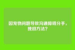 因宠物问题导致沟通障碍分手，挽回方法？