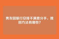 男友因旅行安排不满意分手，挽回方法有哪些？