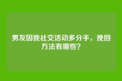 男友因我社交活动多分手，挽回方法有哪些？