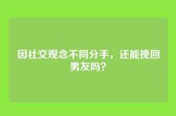 因社交观念不同分手，还能挽回男友吗？