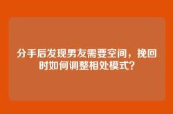 分手后发现男友需要空间，挽回时如何调整相处模式？