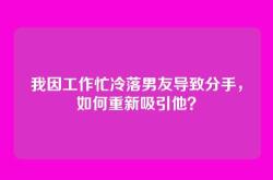 我因工作忙冷落男友导致分手，如何重新吸引他？