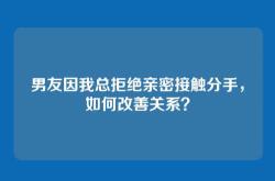 男友因我总拒绝亲密接触分手，如何改善关系？