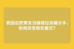 我因总把男友当情绪垃圾桶分手，如何改变相处模式？