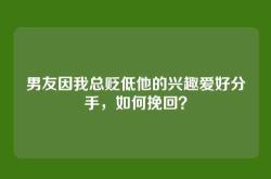 男友因我总贬低他的兴趣爱好分手，如何挽回？