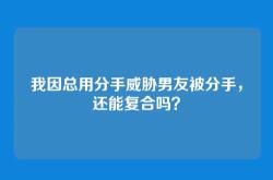 我因总用分手威胁男友被分手，还能复合吗？