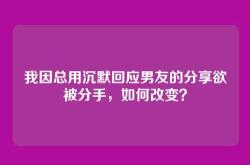 我因总用沉默回应男友的分享欲被分手，如何改变？