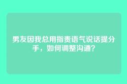 男友因我总用指责语气说话提分手，如何调整沟通？