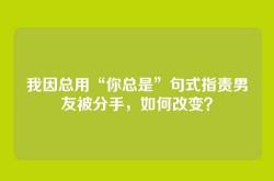 我因总用“你总是”句式指责男友被分手，如何改变？