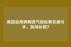 我因总用讽刺语气回应男友被分手，如何补救？