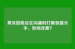 男友因我总在沟通时打断他提分手，如何改善？