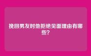 挽回男友时他拒绝见面理由有哪些？