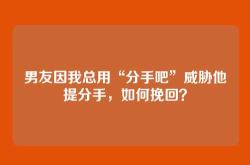 男友因我总用“分手吧”威胁他提分手，如何挽回？