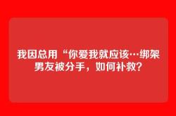 我因总用“你爱我就应该…绑架男友被分手，如何补救？