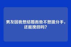 男友因我想结婚而他不想提分手，还能挽回吗？