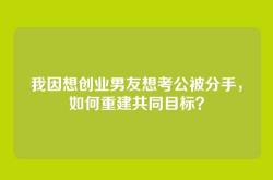 我因想创业男友想考公被分手，如何重建共同目标？