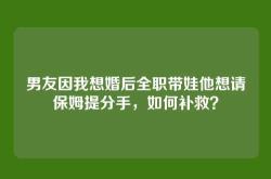 男友因我想婚后全职带娃他想请保姆提分手，如何补救？