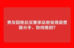 男友因我总买奢侈品他觉得浪费提分手，如何挽回？