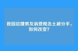 我因总嫌男友消费观念土被分手，如何改变？