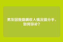 男友因我隐瞒收入情况提分手，如何弥补？