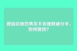 我因总抱怨男友不会理财被分手，如何挽回？
