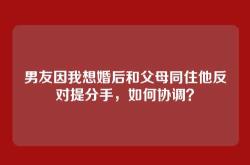 男友因我想婚后和父母同住他反对提分手，如何协调？
