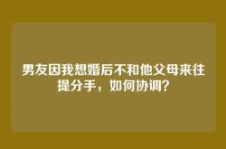 男友因我想婚后不和他父母来往提分手，如何协调？