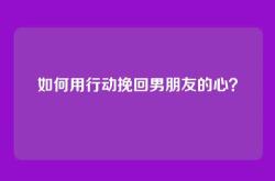 如何用行动挽回男朋友的心？