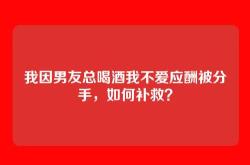 我因男友总喝酒我不爱应酬被分手，如何补救？
