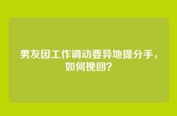 男友因工作调动要异地提分手，如何挽回？