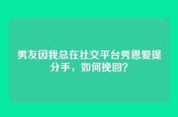 男友因我总在社交平台秀恩爱提分手，如何挽回？