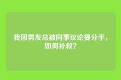 我因男友总被同事议论提分手，如何补救？