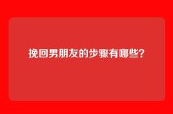 挽回男朋友的步骤有哪些？
