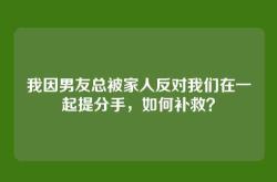 我因男友总被家人反对我们在一起提分手，如何补救？