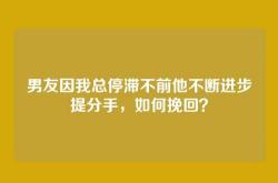 男友因我总停滞不前他不断进步提分手，如何挽回？